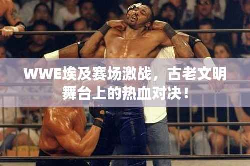 WWE埃及赛场激战,古老文明舞台上的热血对决!