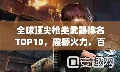 全球顶尖枪类武器排名TOP10,震撼火力,百度收录热门标题