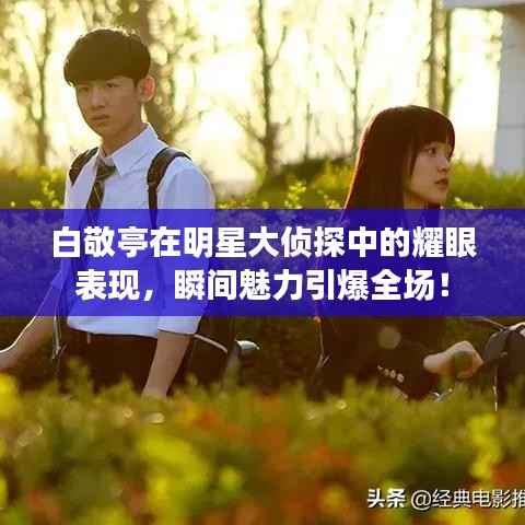 白敬亭在明星大侦探中的耀眼表现,瞬间魅力引爆全场!