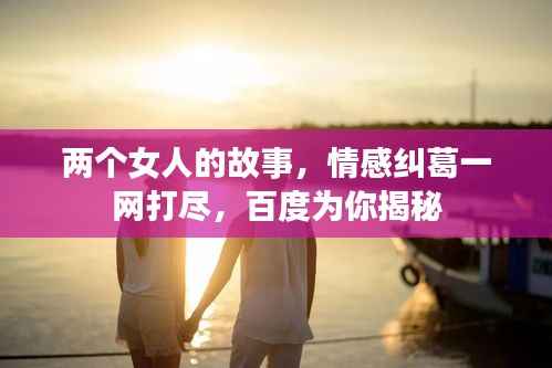 两个女人的故事,情感纠葛一网打尽,百度为你揭秘