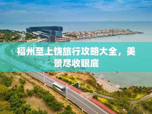 福州至上饶旅行攻略大全,美景尽收眼底