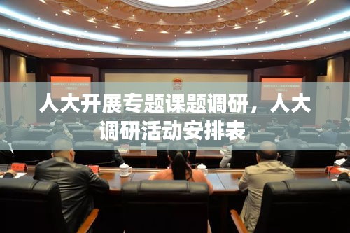 人大开展专题课题调研,人大调研活动安排表