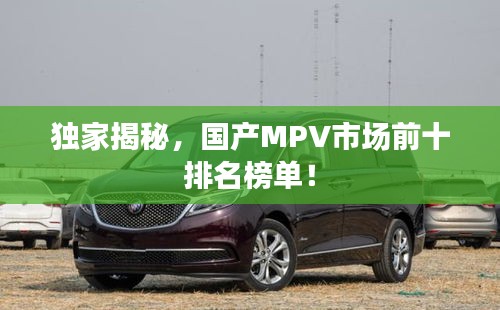 独家揭秘，国产MPV市场前十排名榜单！