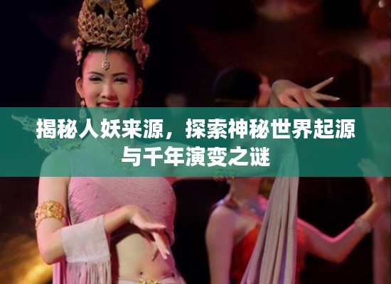 揭秘人妖来源,探索神秘世界起源与千年演变之谜