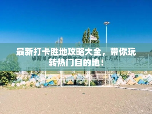 最新打卡胜地攻略大全,带你玩转热门目的地!