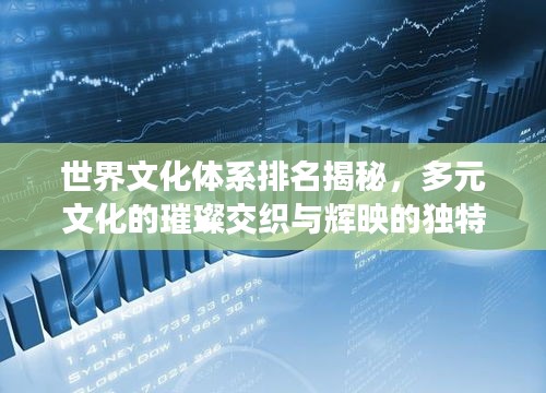 世界文化体系排名揭秘,多元文化的璀璨交织与辉映的独特魅力