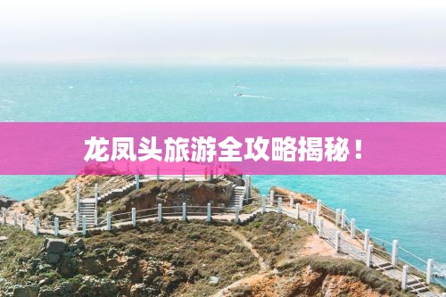 龙凤头旅游全攻略揭秘!