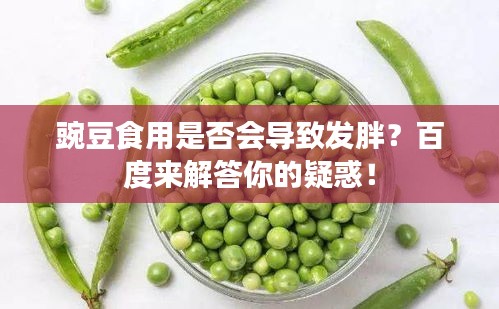 豌豆食用是否会导致发胖？百度来解答你的疑惑！