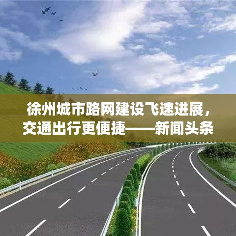 徐州城市路网建设飞速进展,交通出行更便捷——新闻头条报道