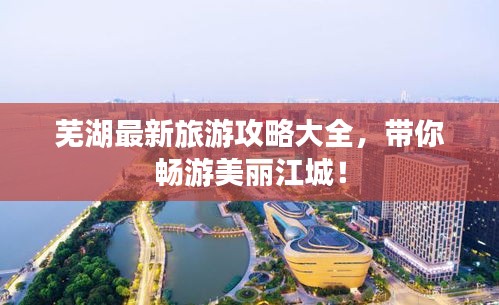 芜湖最新旅游攻略大全，带你畅游美丽江城！