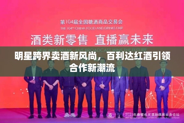 明星跨界卖酒新风尚，百利达红酒引领合作新潮流