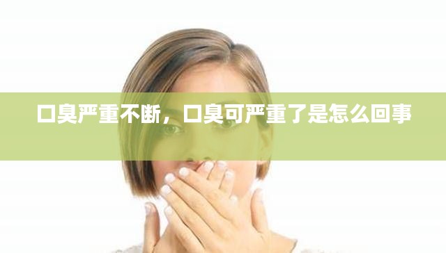 口臭严重不断,口臭可严重了是怎么回事