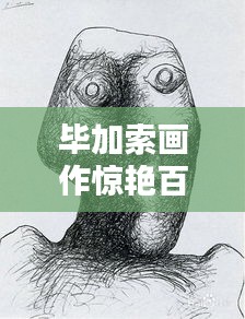 毕加索画作惊艳百度,艺术大师作品一览无余