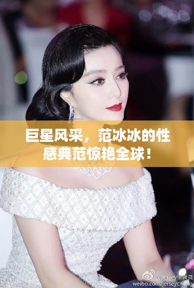 巨星风采,范冰冰的性感典范惊艳全球!