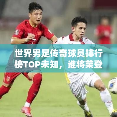 世界男足传奇球员排行榜TOP未知,谁将荣登巅峰?